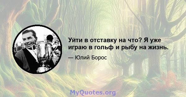 Уйти в отставку на что? Я уже играю в гольф и рыбу на жизнь.