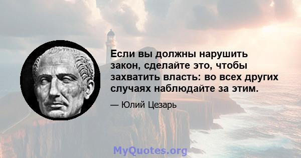 Если вы должны нарушить закон, сделайте это, чтобы захватить власть: во всех других случаях наблюдайте за этим.