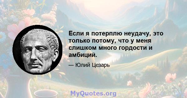 Если я потерплю неудачу, это только потому, что у меня слишком много гордости и амбиций.