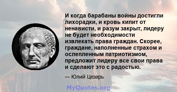 И когда барабаны войны достигли лихорадки, и кровь кипит от ненависти, и разум закрыт, лидеру не будет необходимости извлекать права граждан. Скорее, граждане, наполненные страхом и ослепленным патриотизмом, предложит