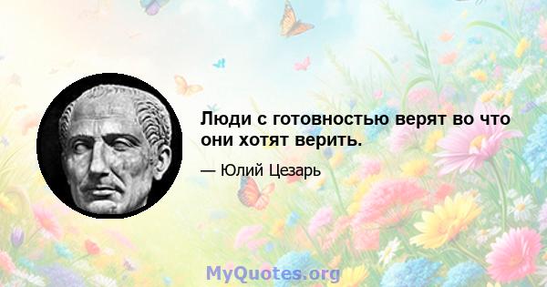 Люди с готовностью верят во что они хотят верить.