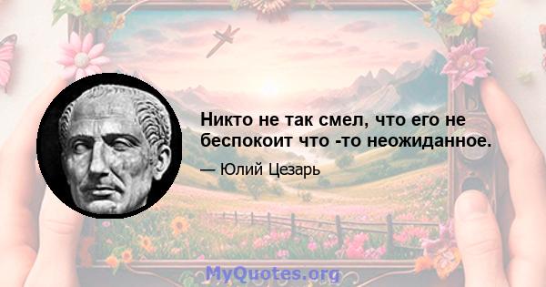 Никто не так смел, что его не беспокоит что -то неожиданное.