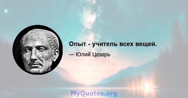 Опыт - учитель всех вещей.