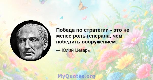 Победа по стратегии - это не менее роль генерала, чем победить вооружением.