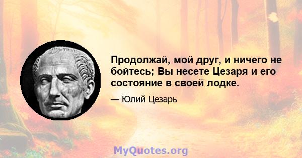 Продолжай, мой друг, и ничего не бойтесь; Вы несете Цезаря и его состояние в своей лодке.