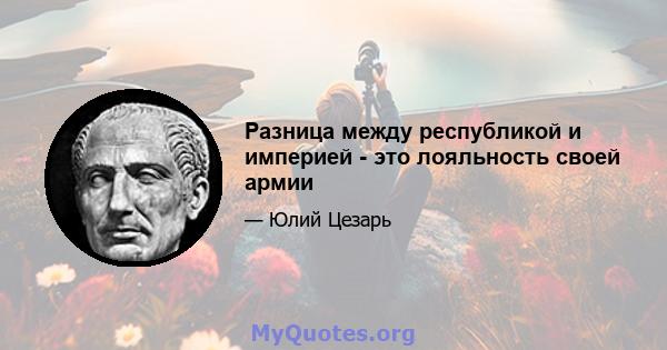 Разница между республикой и империей - это лояльность своей армии