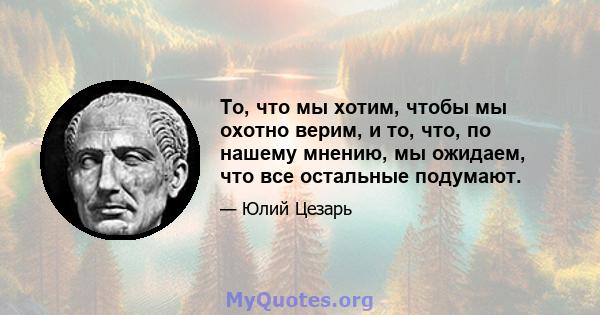 То, что мы хотим, чтобы мы охотно верим, и то, что, по нашему мнению, мы ожидаем, что все остальные подумают.