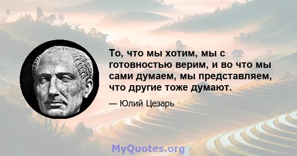 То, что мы хотим, мы с готовностью верим, и во что мы сами думаем, мы представляем, что другие тоже думают.