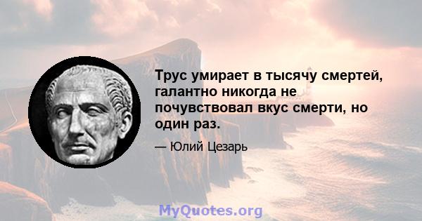 Трус умирает в тысячу смертей, галантно никогда не почувствовал вкус смерти, но один раз.