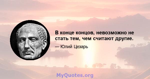 В конце концов, невозможно не стать тем, чем считают другие.