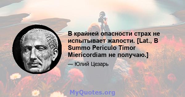 В крайней опасности страх не испытывает жалости. [Lat., В Summo Periculo Timor Miericordiam не получаю.]