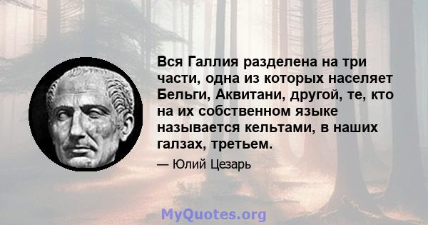 Вся Галлия разделена на три части, одна из которых населяет Бельги, Аквитани, другой, те, кто на их собственном языке называется кельтами, в наших галзах, третьем.