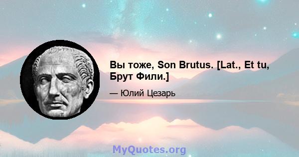 Вы тоже, Son Brutus. [Lat., Et tu, Брут Фили.]