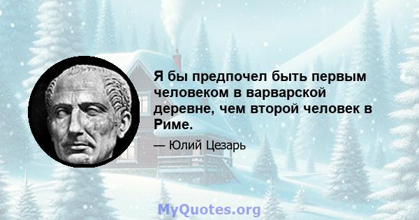 Я бы предпочел быть первым человеком в варварской деревне, чем второй человек в Риме.