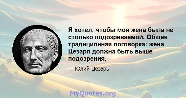 Я хотел, чтобы моя жена была не столько подозреваемой. Общая традиционная поговорка: жена Цезаря должна быть выше подозрения.