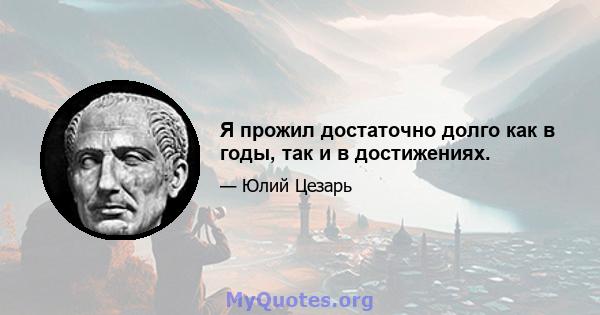 Я прожил достаточно долго как в годы, так и в достижениях.