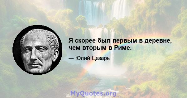 Я скорее был первым в деревне, чем вторым в Риме.