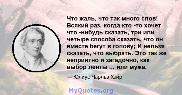 Что жаль, что так много слов! Всякий раз, когда кто -то хочет что -нибудь сказать, три или четыре способа сказать, что он вместе бегут в голову; И нельзя сказать, что выбрать. Это так же неприятно и загадочно, как выбор 