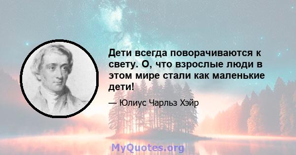 Дети всегда поворачиваются к свету. О, что взрослые люди в этом мире стали как маленькие дети!