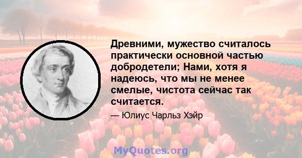 Древними, мужество считалось практически основной частью добродетели; Нами, хотя я надеюсь, что мы не менее смелые, чистота сейчас так считается.