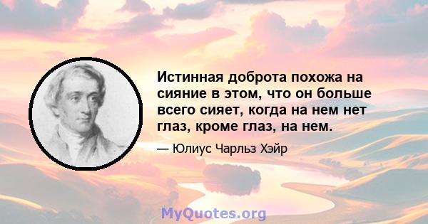 Истинная доброта похожа на сияние в этом, что он больше всего сияет, когда на нем нет глаз, кроме глаз, на нем.