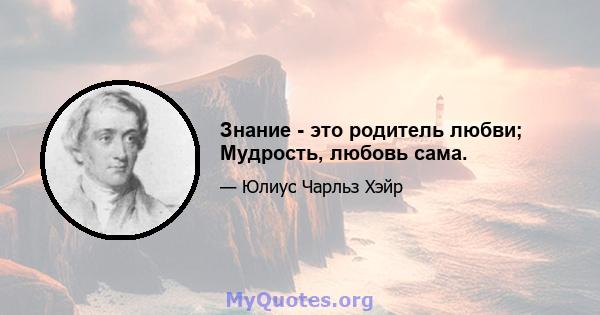 Знание - это родитель любви; Мудрость, любовь сама.