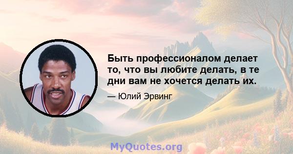 Быть профессионалом делает то, что вы любите делать, в те дни вам не хочется делать их.