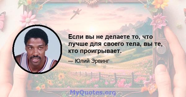 Если вы не делаете то, что лучше для своего тела, вы те, кто проигрывает.