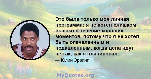 Это была только моя личная программа: я не хотел слишком высоко в течение хороших моментов, потому что я не хотел быть опечаленным и подавленным, когда дела идут не так, как я планировал.