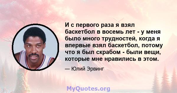 И с первого раза я взял баскетбол в восемь лет - у меня было много трудностей, когда я впервые взял баскетбол, потому что я был скрабом - были вещи, которые мне нравились в этом.