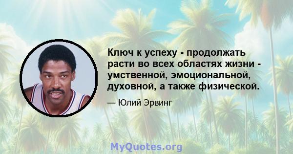 Ключ к успеху - продолжать расти во всех областях жизни - умственной, эмоциональной, духовной, а также физической.