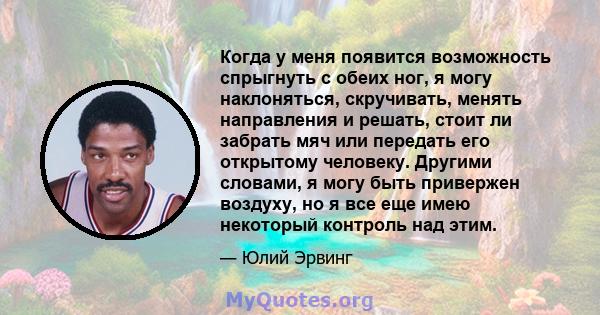 Когда у меня появится возможность спрыгнуть с обеих ног, я могу наклоняться, скручивать, менять направления и решать, стоит ли забрать мяч или передать его открытому человеку. Другими словами, я могу быть привержен