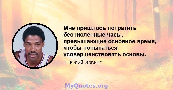 Мне пришлось потратить бесчисленные часы, превышающие основное время, чтобы попытаться усовершенствовать основы.