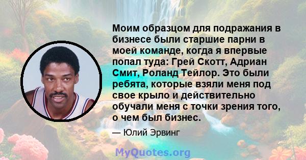 Моим образцом для подражания в бизнесе были старшие парни в моей команде, когда я впервые попал туда: Грей Скотт, Адриан Смит, Роланд Тейлор. Это были ребята, которые взяли меня под свое крыло и действительно обучали