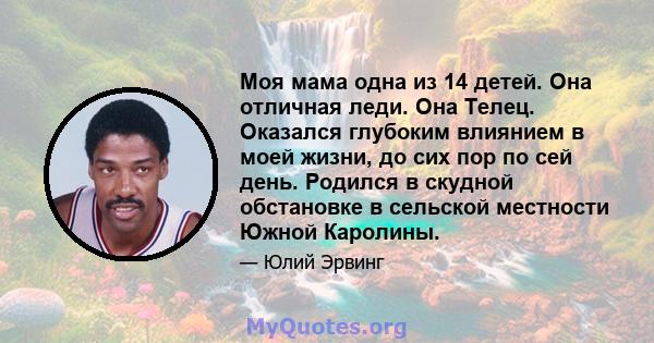 Моя мама одна из 14 детей. Она отличная леди. Она Телец. Оказался глубоким влиянием в моей жизни, до сих пор по сей день. Родился в скудной обстановке в сельской местности Южной Каролины.