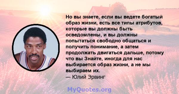 Но вы знаете, если вы ведете богатый образ жизни, есть все типы атрибутов, которые вы должны быть осведомлены, и вы должны попытаться свободно общаться и получить понимание, а затем продолжать двигаться дальше, потому