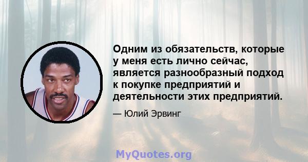 Одним из обязательств, которые у меня есть лично сейчас, является разнообразный подход к покупке предприятий и деятельности этих предприятий.