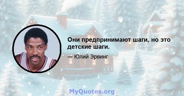 Они предпринимают шаги, но это детские шаги.