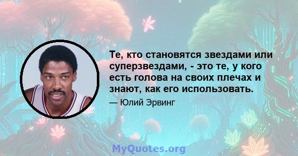 Те, кто становятся звездами или суперзвездами, - это те, у кого есть голова на своих плечах и знают, как его использовать.