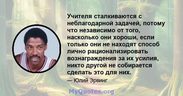 Учителя сталкиваются с неблагодарной задачей, потому что независимо от того, насколько они хороши, если только они не находят способ лично рационализировать вознаграждения за их усилия, никто другой не собирается