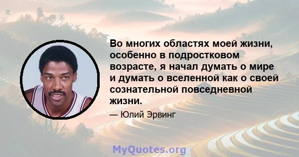 Во многих областях моей жизни, особенно в подростковом возрасте, я начал думать о мире и думать о вселенной как о своей сознательной повседневной жизни.