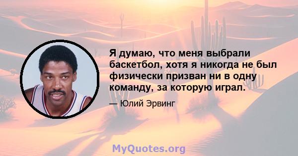 Я думаю, что меня выбрали баскетбол, хотя я никогда не был физически призван ни в одну команду, за которую играл.