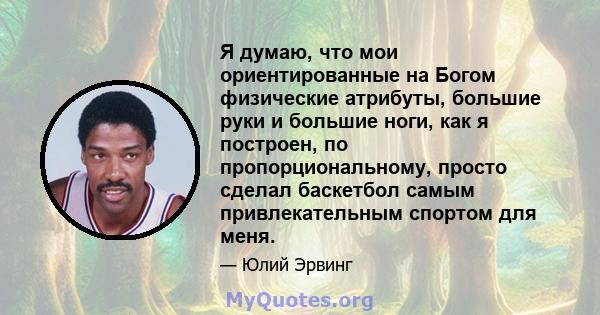 Я думаю, что мои ориентированные на Богом физические атрибуты, большие руки и большие ноги, как я построен, по пропорциональному, просто сделал баскетбол самым привлекательным спортом для меня.