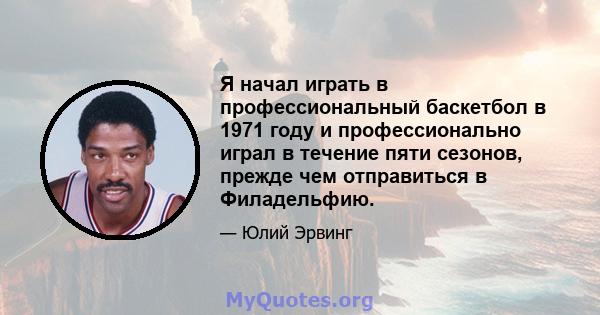 Я начал играть в профессиональный баскетбол в 1971 году и профессионально играл в течение пяти сезонов, прежде чем отправиться в Филадельфию.