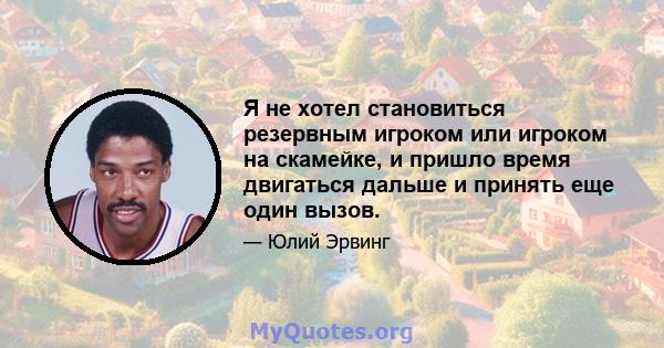 Я не хотел становиться резервным игроком или игроком на скамейке, и пришло время двигаться дальше и принять еще один вызов.