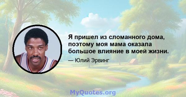 Я пришел из сломанного дома, поэтому моя мама оказала большое влияние в моей жизни.