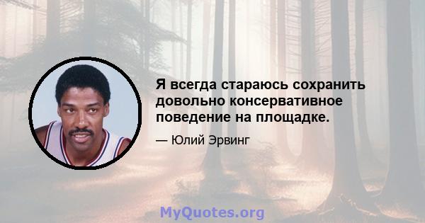 Я всегда стараюсь сохранить довольно консервативное поведение на площадке.