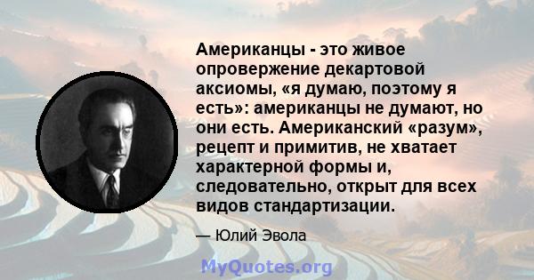 Американцы - это живое опровержение декартовой аксиомы, «я думаю, поэтому я есть»: американцы не думают, но они есть. Американский «разум», рецепт и примитив, не хватает характерной формы и, следовательно, открыт для