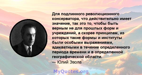 Для подлинного революционного консерватора, что действительно имеет значение, так это то, чтобы быть верным не для прошлых форм и учреждений, а скорее принципам, из которых такие формы и институты были особыми