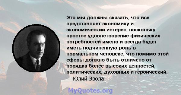 Это мы должны сказать, что все представляет экономику и экономический интерес, поскольку простое удовлетворение физических потребностей имело и всегда будет иметь подчиненную роль в нормальном человеке, что помимо этой